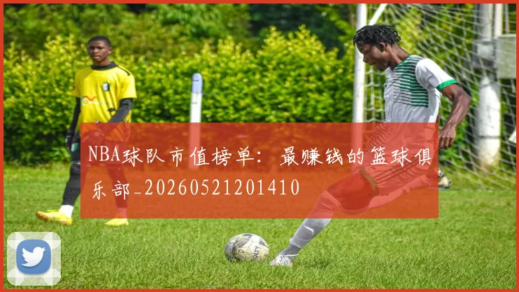 NBA球队市值榜单：最赚钱的篮球俱乐部_20260521201410