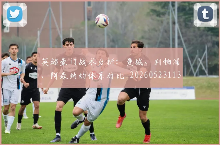 英超豪门战术分析:曼城、利物浦、阿森纳的体系对比_20260523113740