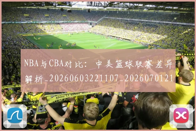 NBA与CBA对比：中美篮球联赛差异解析_20260603221107_20260701215111_20260716180457