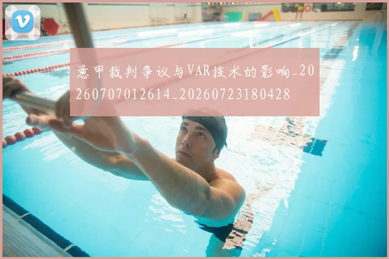 意甲裁判争议与VAR技术的影响_20260707012614_20260723180428