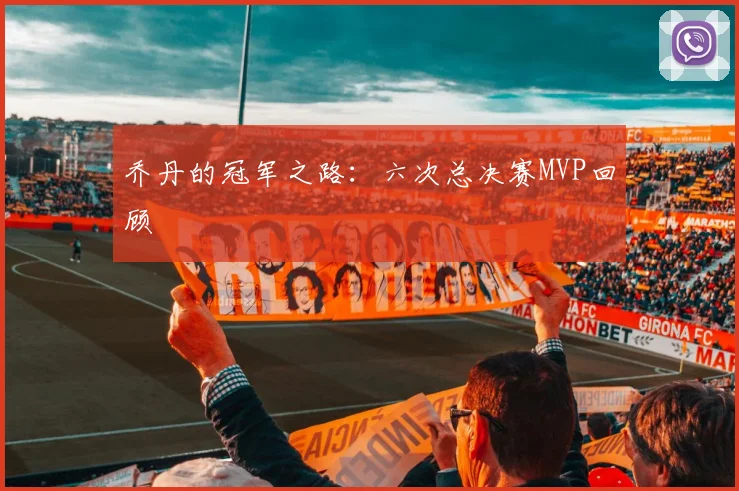 乔丹的冠军之路：六次总决赛MVP回顾