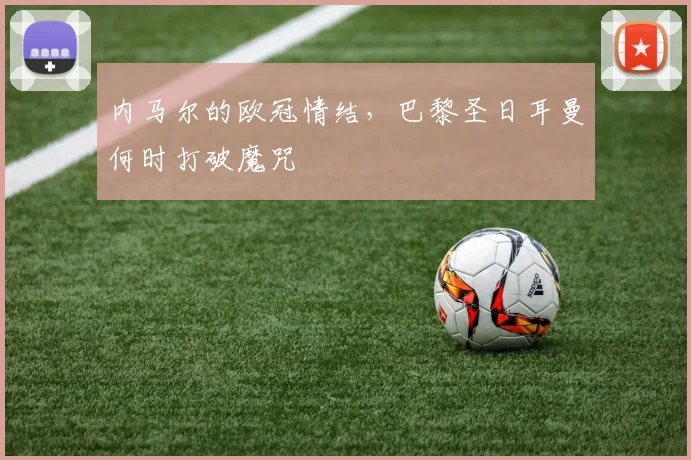 内马尔的欧冠情结,巴黎圣日耳曼何时打破魔咒