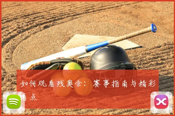 如何观看残奥会:赛事指南与精彩看点