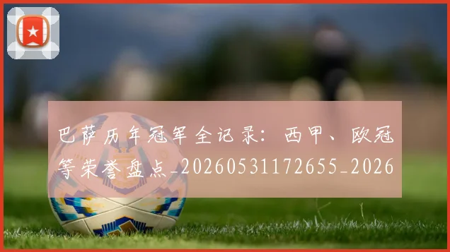 巴萨历年冠军全记录：西甲、欧冠等荣誉盘点_20260531172655_20260703234356