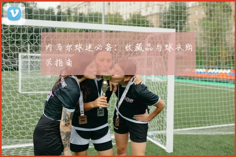 内马尔球迷必备:收藏品与球衣购买指南