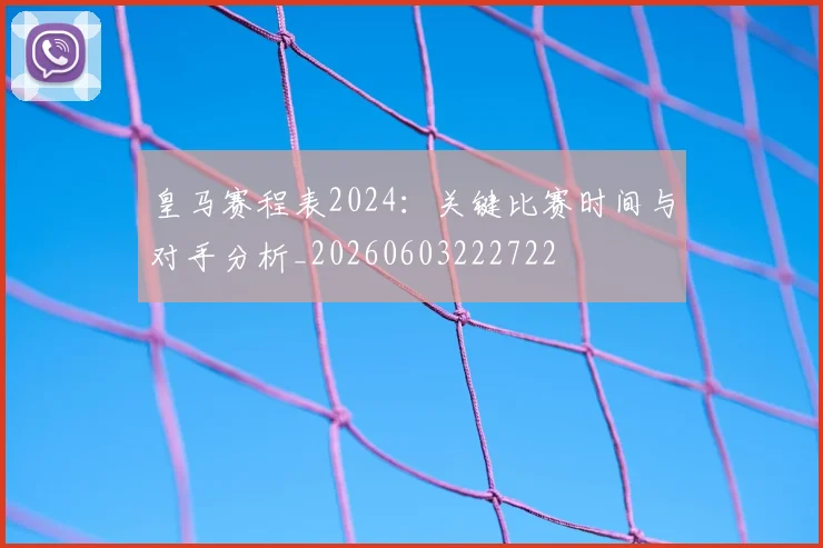 皇马赛程表2024:关键比赛时间与对手分析_20260603222722