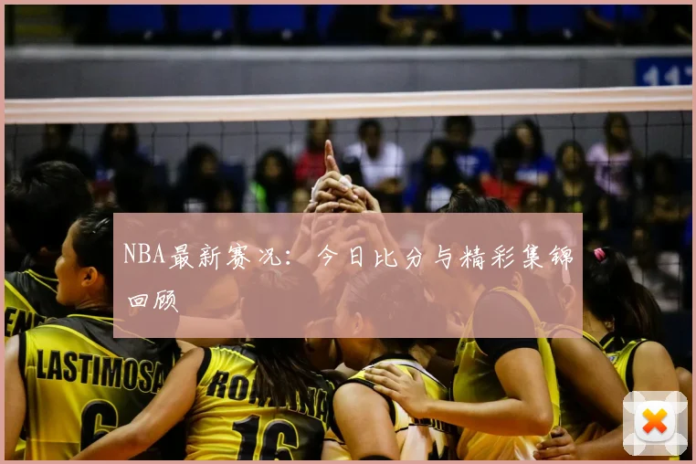 NBA最新赛况:今日比分与精彩集锦回顾