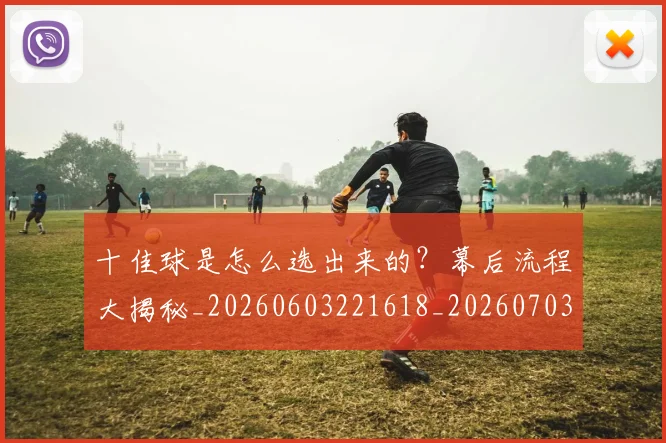 十佳球是怎么选出来的？幕后流程大揭秘_20260603221618_20260703220807