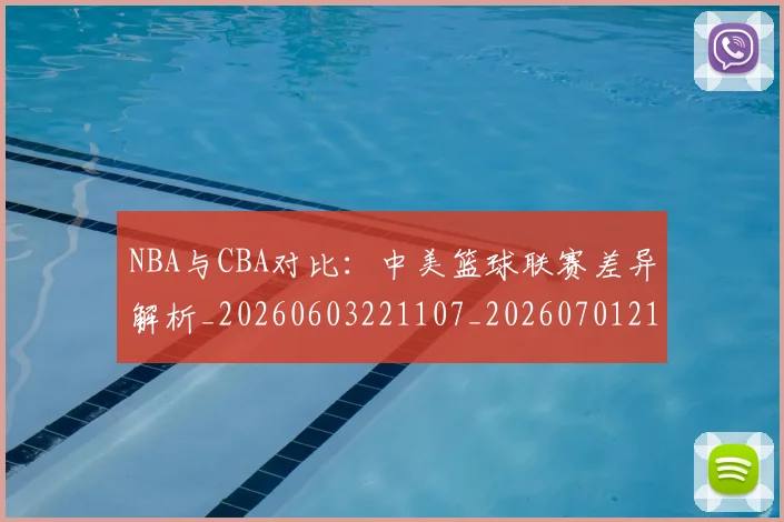 NBA与CBA对比：中美篮球联赛差异解析_20260603221107_20260701215111
