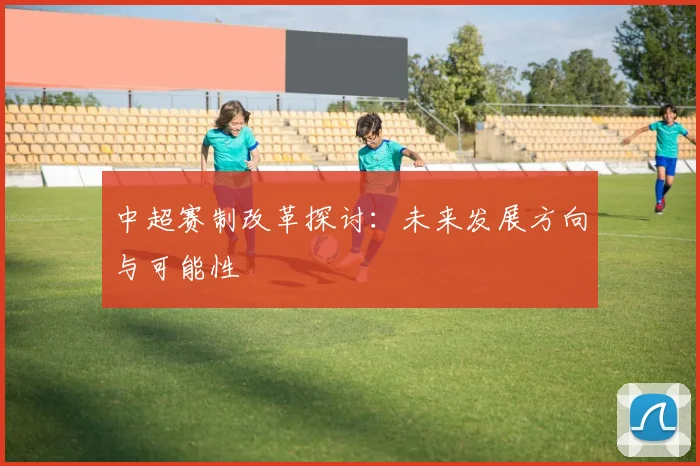 中超赛制改革探讨:未来发展方向与可能性