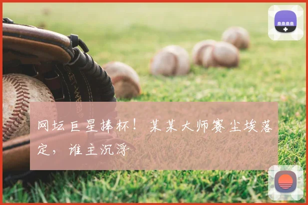 网坛巨星捧杯！某某大师赛尘埃落定，谁主沉浮