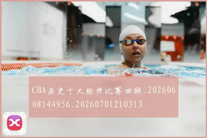CBA历史十大经典比赛回顾_20260608144956_20260701210313