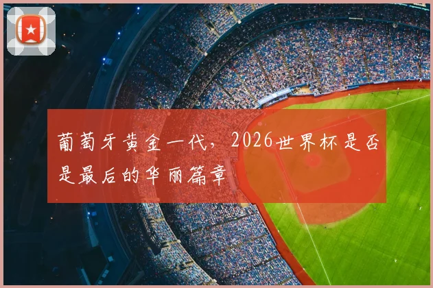 葡萄牙黄金一代，2026世界杯是否是最后的华丽篇章