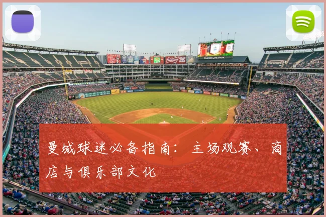 曼城球迷必备指南：主场观赛、商店与俱乐部文化