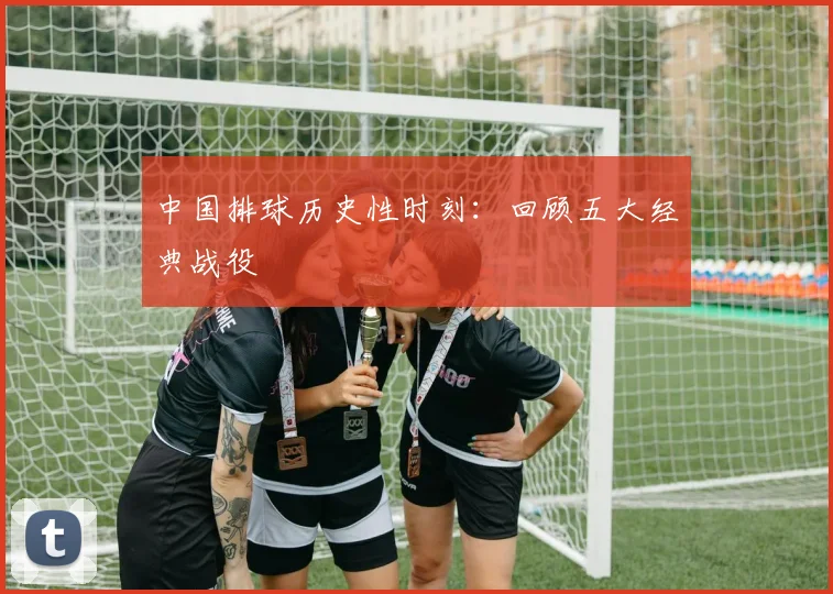 中国排球历史性时刻:回顾五大经典战役