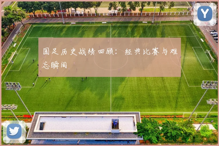 国足历史战绩回顾:经典比赛与难忘瞬间