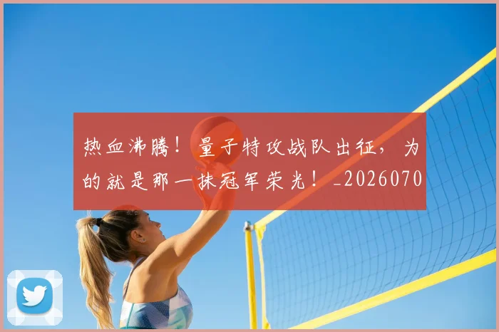热血沸腾!量子特攻战队出征,为的就是那一抹冠军荣光!_20260707155056_20260805165543