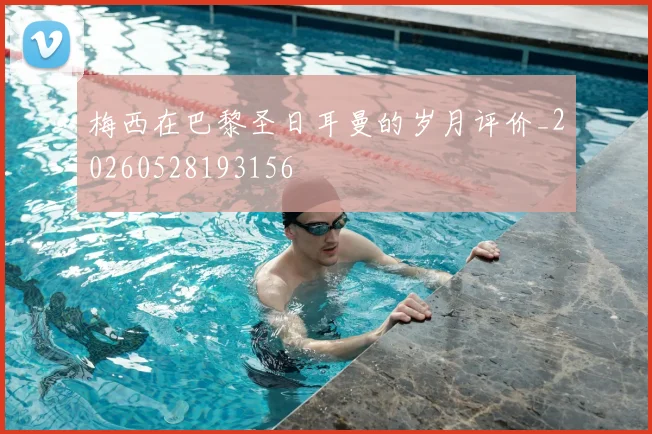 梅西在巴黎圣日耳曼的岁月评价_20260528193156