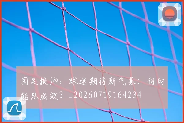 国足换帅,球迷期待新气象:何时能见成效?_20260719164234