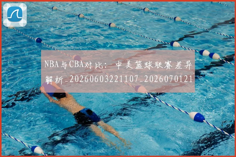 NBA与CBA对比:中美篮球联赛差异解析_20260603221107_20260701215111
