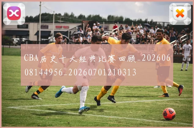 CBA历史十大经典比赛回顾_20260608144956_20260701210313