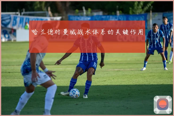 哈兰德对曼城战术体系的关键作用