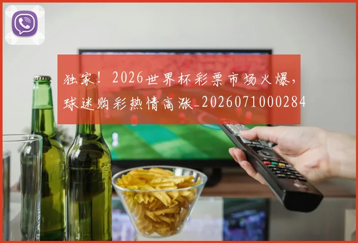 独家！2026世界杯彩票市场火爆，球迷购彩热情高涨_20260710002847