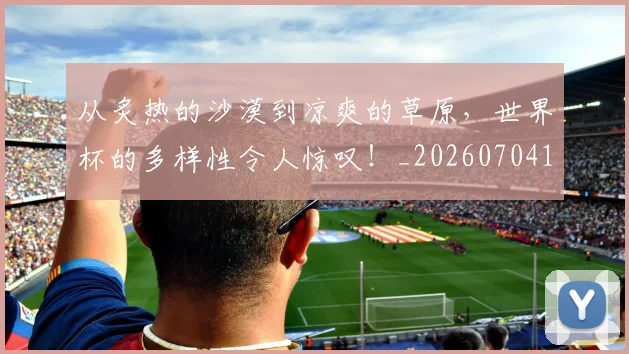 从炙热的沙漠到凉爽的草原，世界杯的多样性令人惊叹！_20260704164832