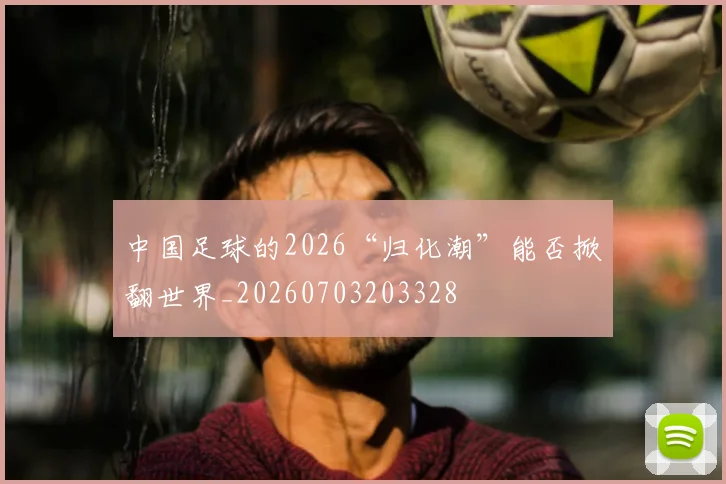 中国足球的2026“归化潮”能否掀翻世界_20260703203328