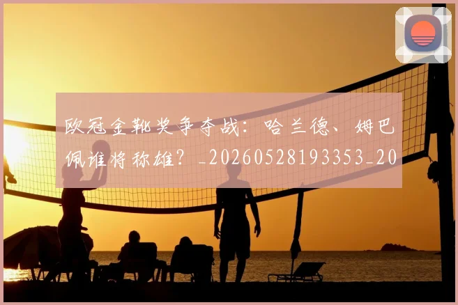 欧冠金靴奖争夺战:哈兰德、姆巴佩谁将称雄?_20260528193353_20260801165302