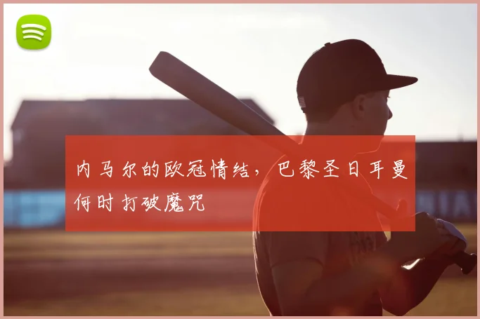 内马尔的欧冠情结,巴黎圣日耳曼何时打破魔咒