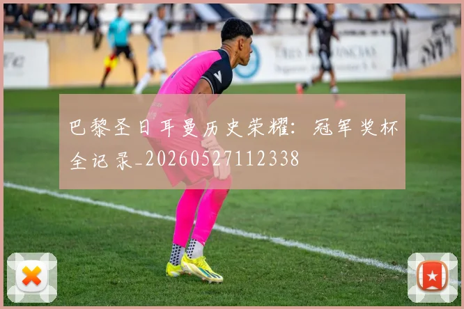 巴黎圣日耳曼历史荣耀:冠军奖杯全记录_20260527112338