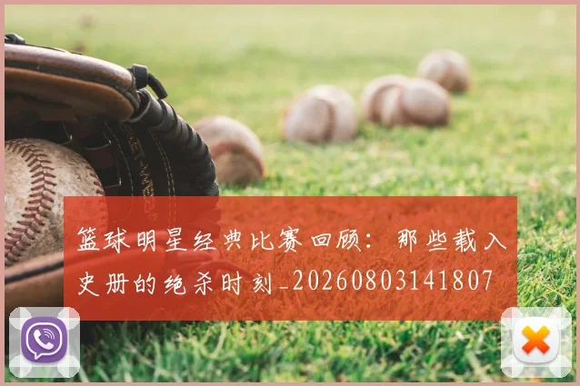 篮球明星经典比赛回顾：那些载入史册的绝杀时刻_20260803141807
