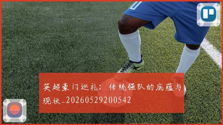 英超豪门巡礼：传统强队的底蕴与现状_20260529200542