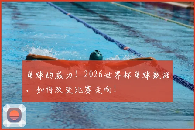 角球的威力！2026世界杯角球数据，如何改变比赛走向！