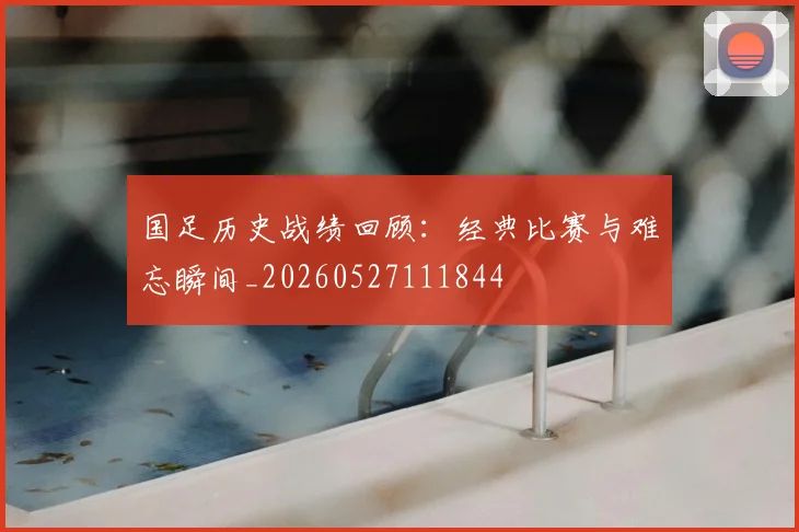 国足历史战绩回顾:经典比赛与难忘瞬间_20260527111844