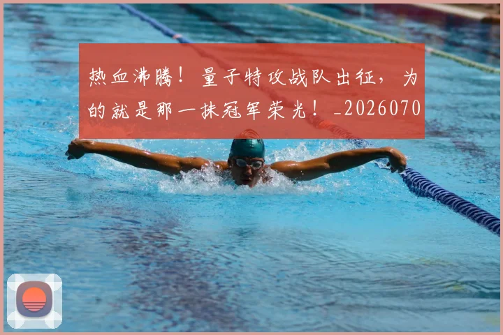 热血沸腾!量子特攻战队出征,为的就是那一抹冠军荣光!_20260707155056