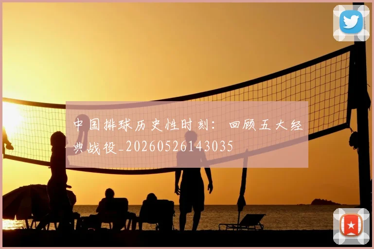 中国排球历史性时刻:回顾五大经典战役_20260526143035