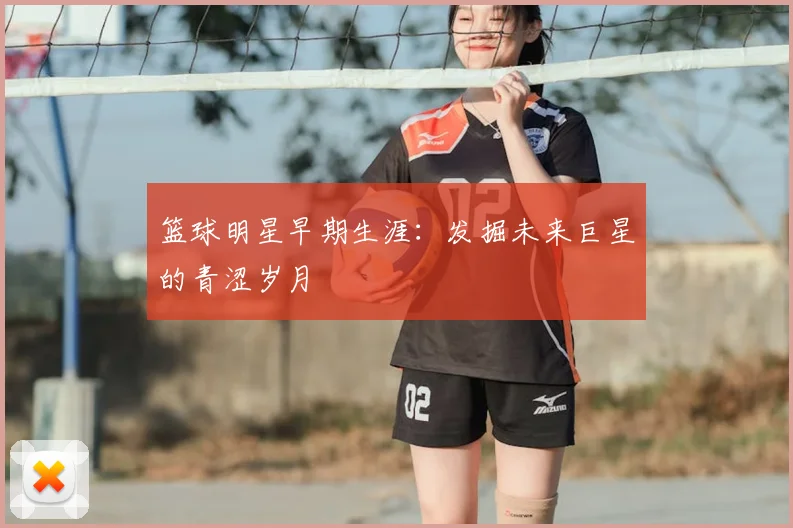 篮球明星早期生涯：发掘未来巨星的青涩岁月