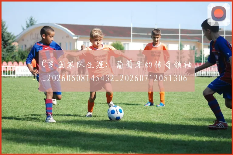 C罗国家队生涯:葡萄牙的传奇领袖_20260608145432_20260712051306