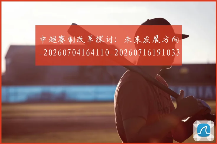 中超赛制改革探讨：未来发展方向_20260704164110_20260716191033