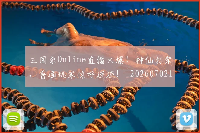 三国杀Online直播火爆!神仙打架,普通玩家惊呼连连!_20260702173131