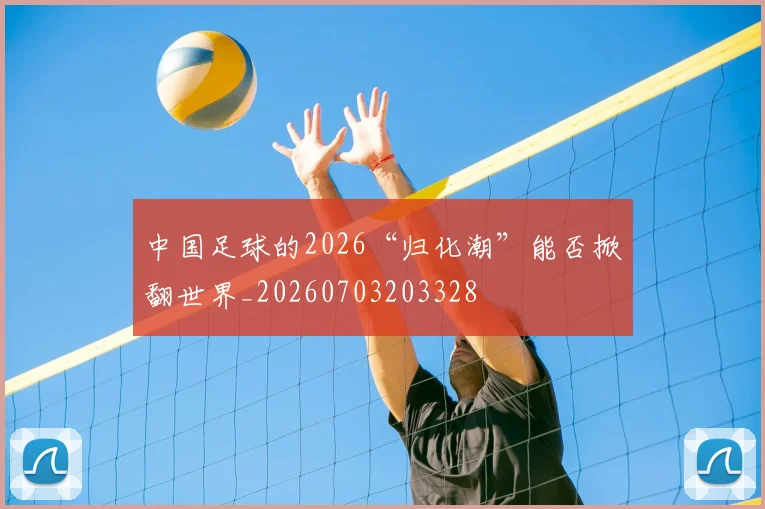 中国足球的2026“归化潮”能否掀翻世界_20260703203328