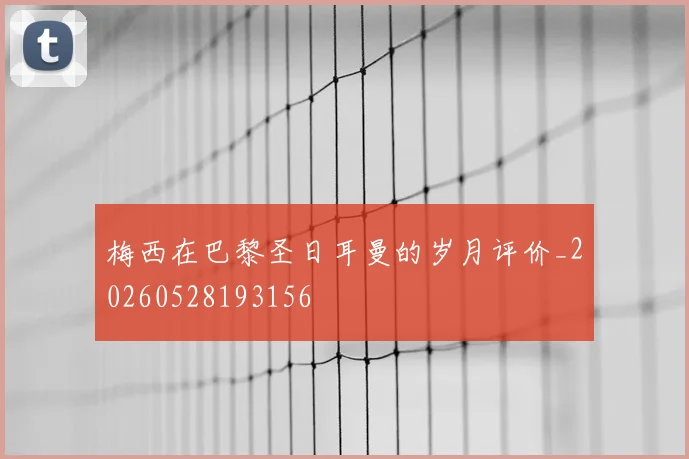 梅西在巴黎圣日耳曼的岁月评价_20260528193156