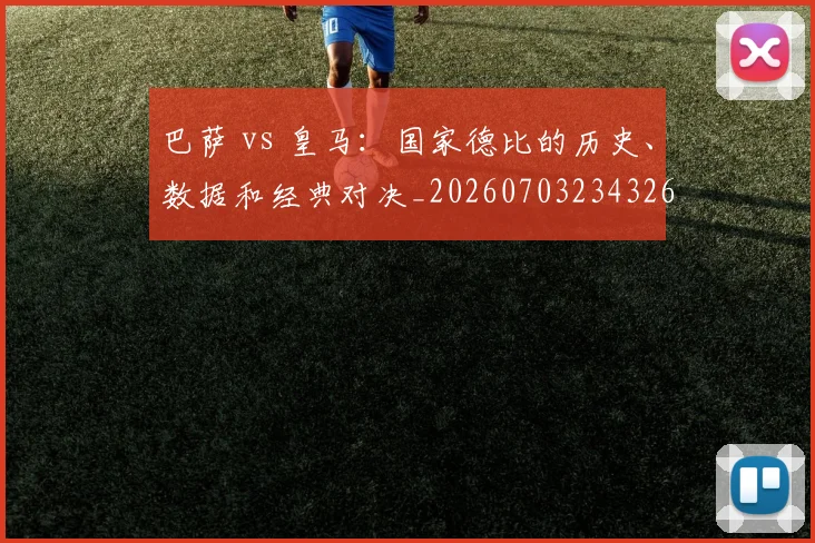 巴萨 vs 皇马:国家德比的历史、数据和经典对决_20260703234326