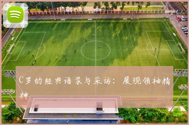 C罗的经典语录与采访:展现领袖精神