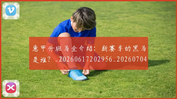 意甲升班马全介绍:新赛季的黑马是谁?_20260617202956_20260704174801