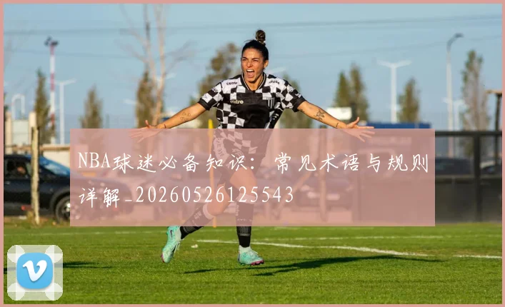 NBA球迷必备知识：常见术语与规则详解_20260526125543