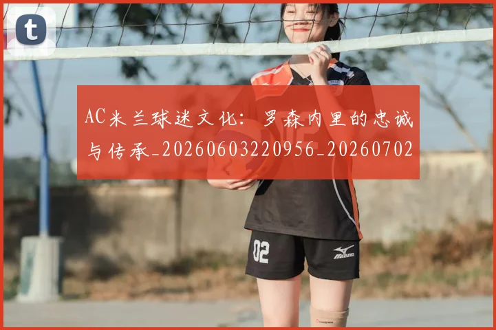 AC米兰球迷文化:罗森内里的忠诚与传承_20260603220956_20260702163653