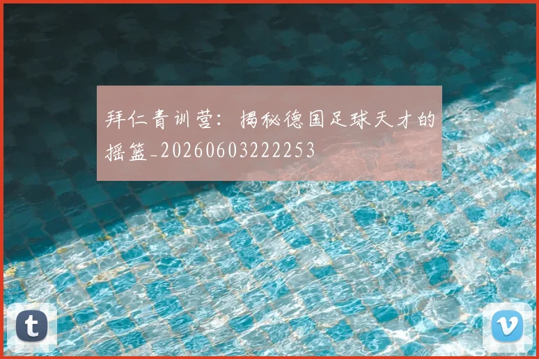 拜仁青训营:揭秘德国足球天才的摇篮_20260603222253